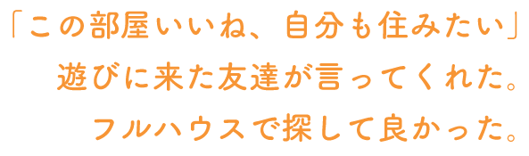 「この部屋いいね、自分も住みたい」遊びに来た友達が言ってくれた。フルハウスで探して良かった。